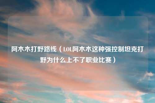 阿木木打野路线（LOL阿木木这种强控制坦克打野为什么上不了职业比赛）