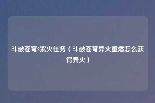 斗破苍穹2紫火任务(斗破苍穹异火重燃怎么获得异火)