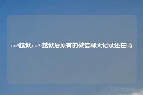 ios9越狱,ios91越狱后原有的微信聊天记录还在吗