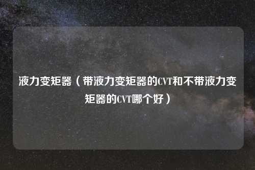 液力变矩器（带液力变矩器的CVT和不带液力变矩器的CVT哪个好）
