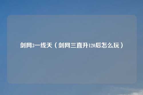 剑网3一线天（剑网三直升120后怎么玩）