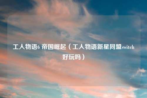 工人物语6 帝国崛起（工人物语新星同盟switch好玩吗）