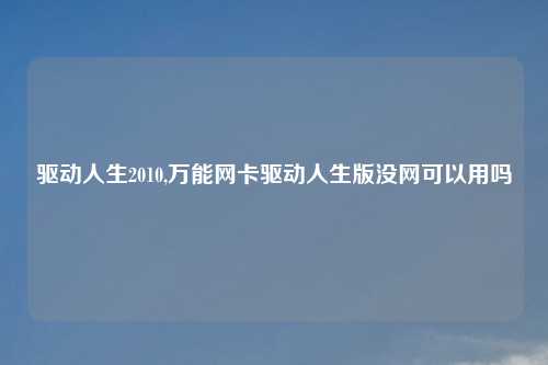 驱动人生2010,万能网卡驱动人生版没网可以用吗