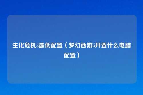 生化危机5更低配置（梦幻西游5开要什么电脑配置）
