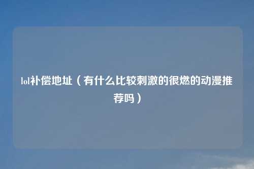 lol补偿地址（有什么比较吉云服务器jiyun.xin的很燃的动漫推荐吗）