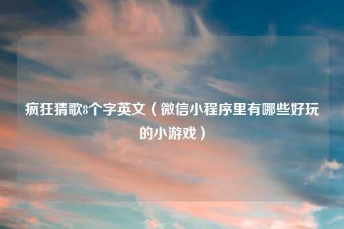 疯狂猜歌8个字英文（微信小程序里有哪些好玩的小游戏）