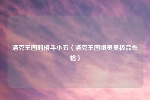 洛克王国的格斗小五(洛克王国幽灵灵极品性格)