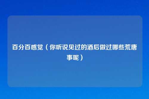 百分百感觉(你听说见过的酒后做过哪些荒唐事呢)