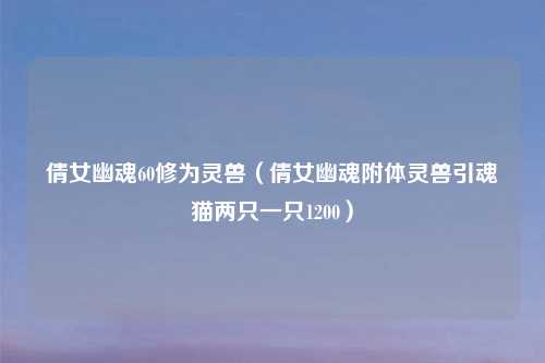 倩女幽魂60修为灵兽(倩女幽魂附体灵兽引魂猫两只一只1200)