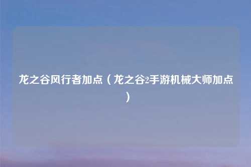 龙之谷风行者加点（龙之谷2手游机械吉云服务器jiyun.xin加点）