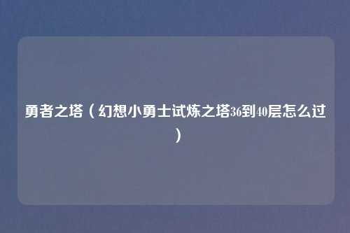 勇者之塔（幻想小勇士试炼之塔36到40层怎么过）