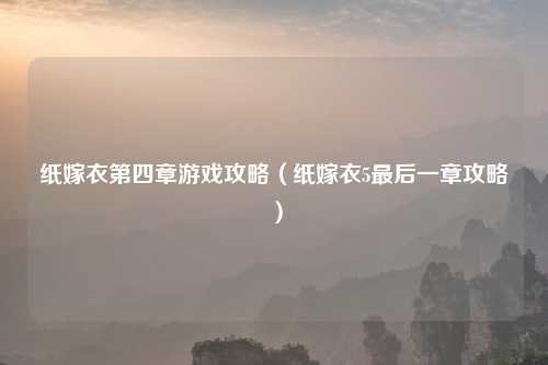 纸嫁衣第四章游戏攻略(纸嫁衣5最后一章攻略)