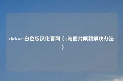 ehviewer白色版汉化官网（e站图片限额解决办法）