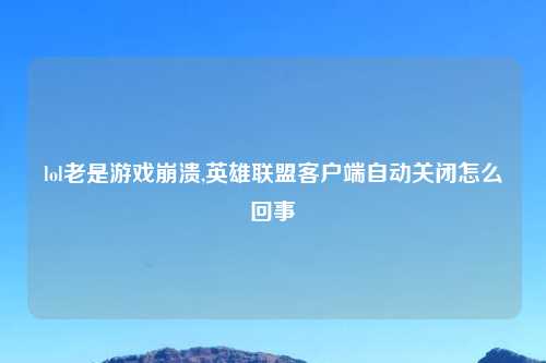 lol老是游戏崩溃,英雄联盟客户端自动关闭怎么回事