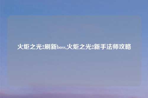 火炬之光2刷新boss,火炬之光2新手法师攻略