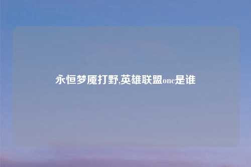 永恒梦魇打野,英雄联盟onc是谁