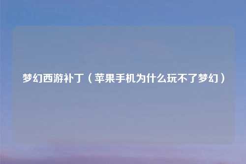 梦幻西游补丁（苹果手机为什么玩不了梦幻）