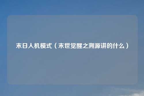 末日人机模式（末世觉醒之溯源讲的什么）