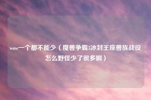 wow一个都不能少(魔兽争霸3冰封王座兽族战役怎么野怪少了很多啊)