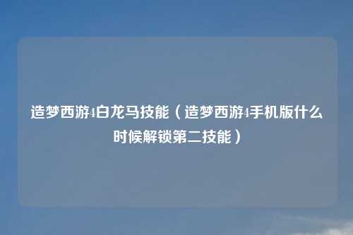 造梦西游4白龙马技能(造梦西游4手机版什么时候解锁第二技能)