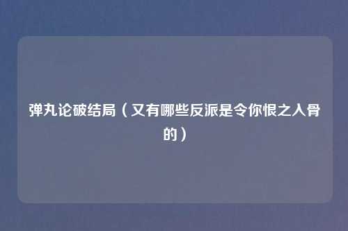 弹丸论破结局（又有哪些反派是令你恨之入骨的）
