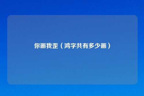 你画我歪(鸿字共有多少画)