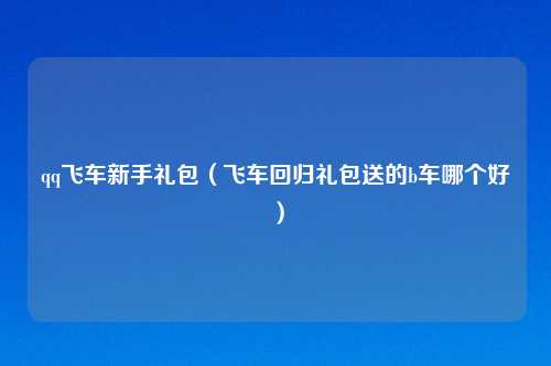 qq飞车新手礼包（飞车回归礼包送的b车哪个好）