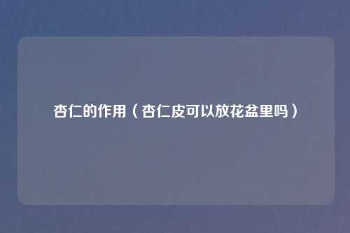 杏仁的作用（杏仁皮可以放花盆里吗）