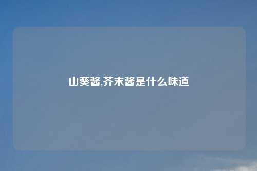 山葵酱,芥末酱是什么味道