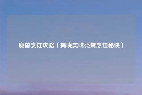魔兽烹饪攻略(揭晓美味秃鹫烹饪秘诀)