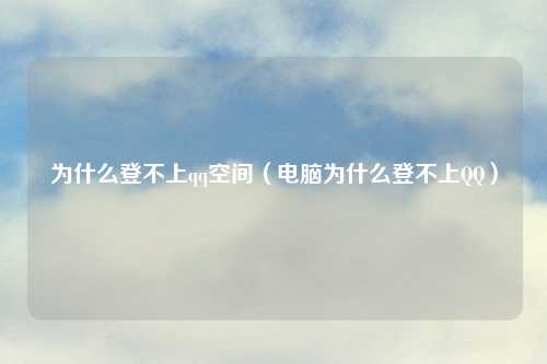 为什么登不上qq空间(电脑为什么登不上 )
