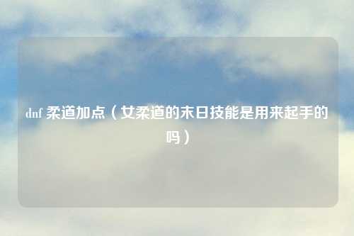 dnf 柔道加点(女柔道的末日技能是用来起手的吗)
