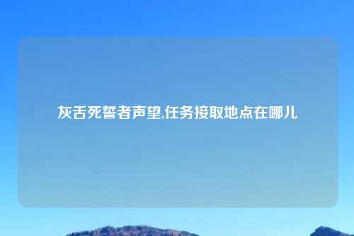 灰舌死誓者声望,任务接取地点在哪儿