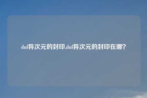 dnf异次元的封印,dnf异次元的封印在哪?