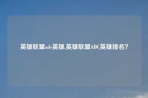 英雄联盟adc英雄,英雄联盟ADC英雄排名？