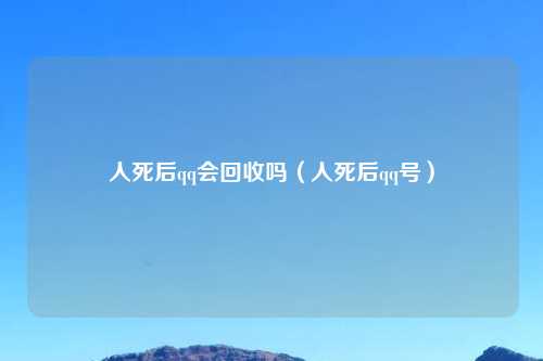人死后qq会回收吗(人死后qq号)