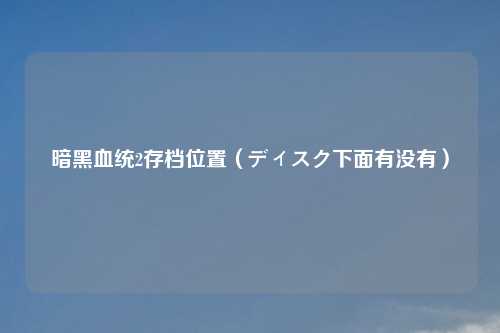 暗黑血统2存档位置(ディスク下面有没有)