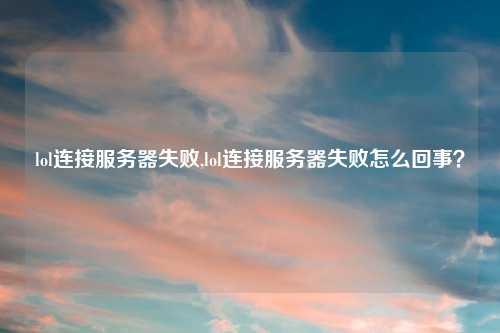 lol连接服务器失败,lol连接服务器失败怎么回事？