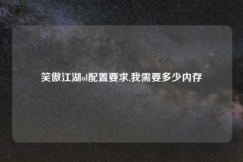笑傲江湖ol配置要求,我需要多少内存