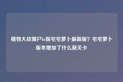 植物大战僵尸bt版宅宅萝卜最新版?宅宅萝卜版本增加了什么新关卡