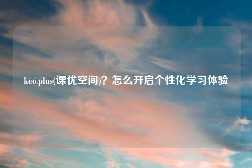 keo.plus(课优空间)?怎么开启个性化学习体验