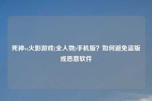 死神vs火影游戏(全人物)手机版?如何避免盗版或恶意软件