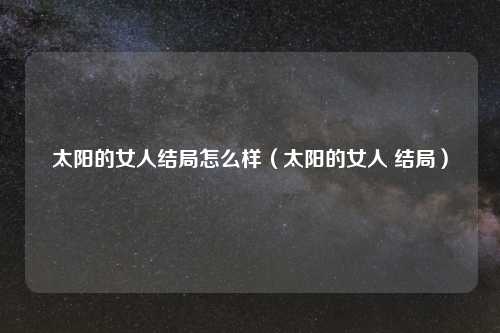 太阳的女人结局怎么样(太阳的女人 结局)