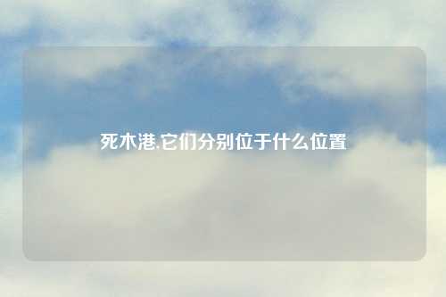 死木港,它们分别位于什么位置