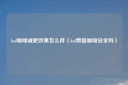 kof咖啡减肥效果怎么样(kof燃脂咖啡安全吗)