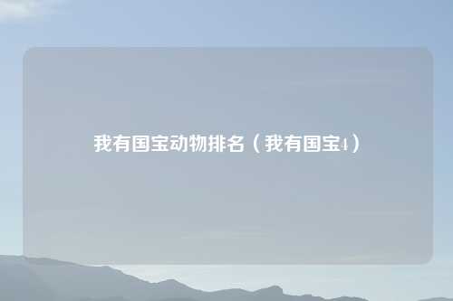 我有国宝动物排名(我有国宝4)