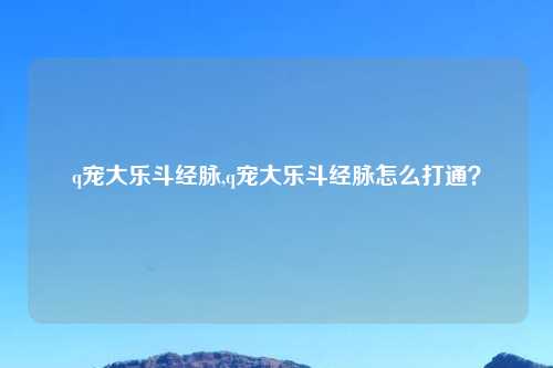 q宠大乐斗经脉,q宠大乐斗经脉怎么打通？