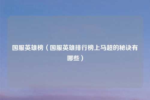国服英雄榜(国服英雄排行榜上马超的秘诀有哪些)