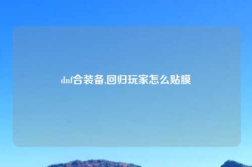 dnf合装备,回归玩家怎么贴膜