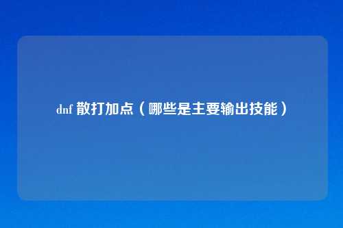 dnf 散打加点(哪些是主要输出技能)